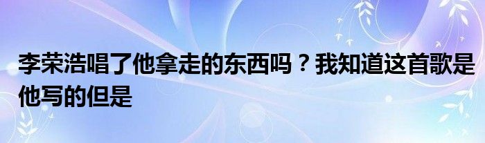李荣浩唱了他拿走的东西吗？我知道这首歌是他写的但是