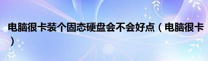 电脑很卡装个固态硬盘会不会好点（电脑很卡）