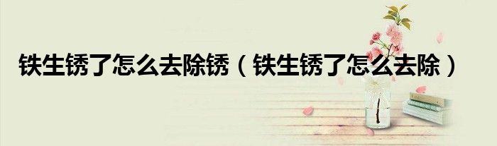 铁生锈了怎么去除锈（铁生锈了怎么去除）