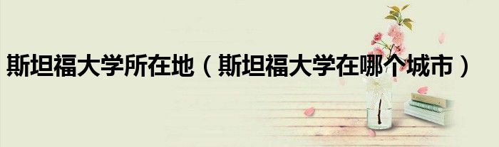 斯坦福大学所在地（斯坦福大学在哪个城市）