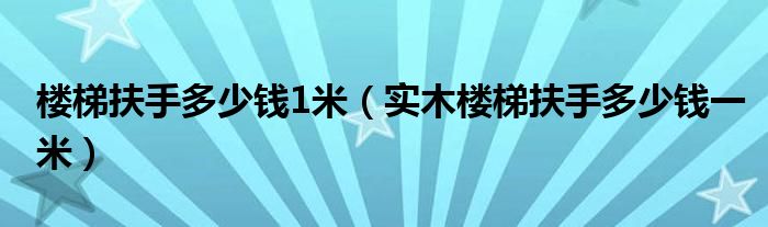 楼梯扶手多少钱1米（实木楼梯扶手多少钱一米）