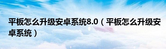 平板怎么升级安卓系统8.0（平板怎么升级安卓系统）