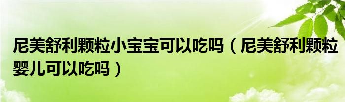 尼美舒利颗粒小宝宝可以吃吗（尼美舒利颗粒婴儿可以吃吗）