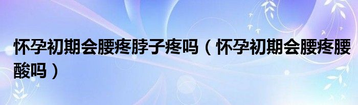 怀孕初期会腰疼脖子疼吗（怀孕初期会腰疼腰酸吗）