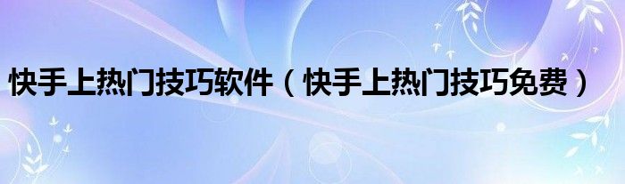 快手上热门技巧软件（快手上热门技巧免费）
