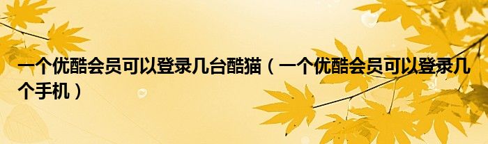 一个优酷会员可以登录几台酷猫（一个优酷会员可以登录几个手机）