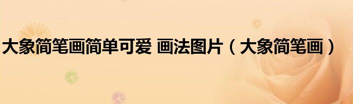 大象简笔画简单可爱 画法图片（大象简笔画）
