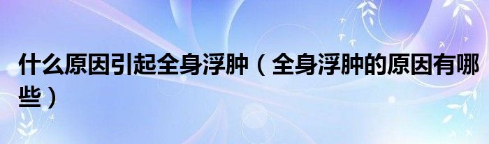 什么原因引起全身浮肿（全身浮肿的原因有哪些）
