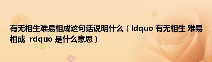 有无相生难易相成这句话说明什么（ldquo 有无相生 难易相成 rdquo 是什么意思）