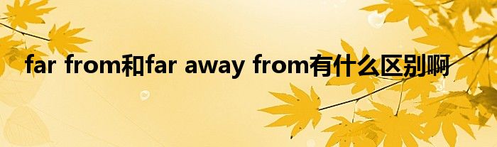 far from和far away from有什么区别啊