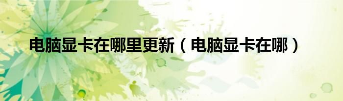电脑显卡在哪里更新（电脑显卡在哪）