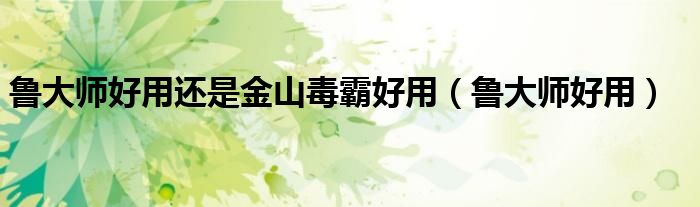 鲁大师好用还是金山毒霸好用（鲁大师好用）