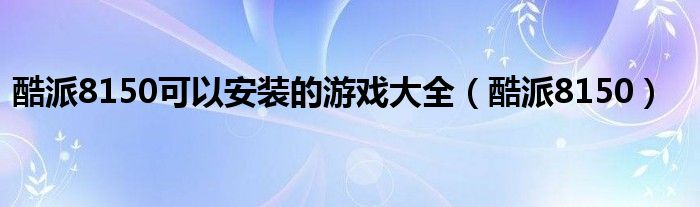酷派8150可以安装的游戏大全（酷派8150）