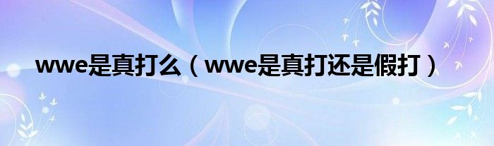 wwe是真打么（wwe是真打还是假打）