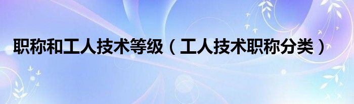 职称和工人技术等级（工人技术职称分类）